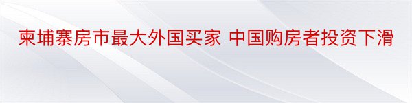 柬埔寨房市最大外国买家 中国购房者投资下滑