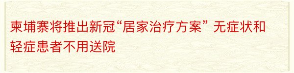 柬埔寨将推出新冠“居家治疗方案” 无症状和轻症患者不用送院