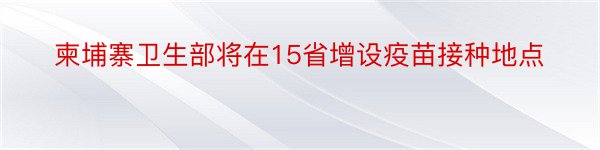 柬埔寨卫生部将在15省增设疫苗接种地点