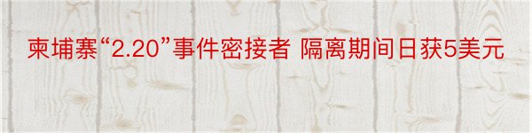 柬埔寨“2.20”事件密接者 隔离期间日获5美元