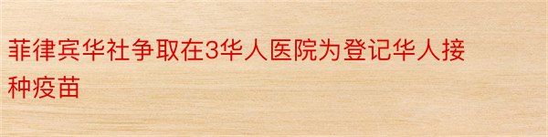 菲律宾华社争取在3华人医院为登记华人接种疫苗