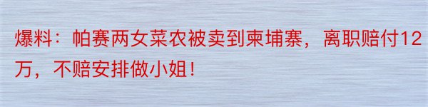 爆料：帕赛两女菜农被卖到柬埔寨，离职赔付12万，不赔安排做小姐！