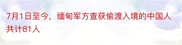 7月1日至今，缅甸军方查获偷渡入境的中国人共计81人