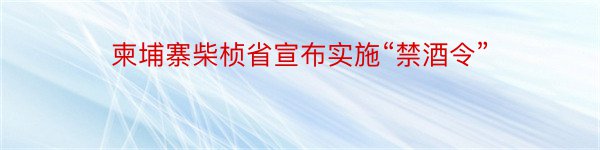 柬埔寨柴桢省宣布实施“禁酒令”