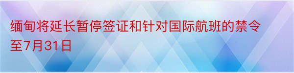 缅甸将延长暂停签证和针对国际航班的禁令至7月31日