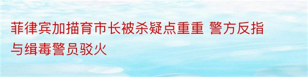 菲律宾加描育市长被杀疑点重重 警方反指与缉毒警员驳火