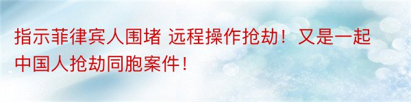 指示菲律宾人围堵 远程操作抢劫！又是一起中国人抢劫同胞案件！