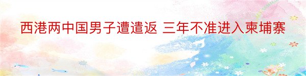 西港两中国男子遭遣返 三年不准进入柬埔寨