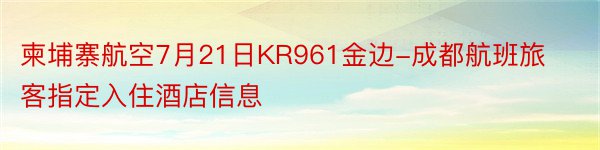 柬埔寨航空7月21日KR961金边-成都航班旅客指定入住酒店信息