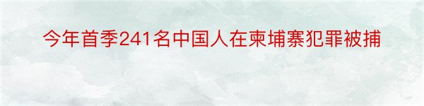 今年首季241名中国人在柬埔寨犯罪被捕