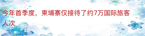 今年首季度，柬埔寨仅接待了约7万国际旅客人次