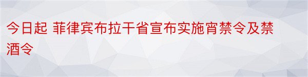 今日起 菲律宾布拉干省宣布实施宵禁令及禁酒令