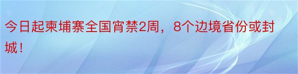 今日起柬埔寨全国宵禁2周，8个边境省份或封城！