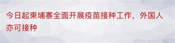 今日起柬埔寨全面开展疫苗接种工作，外国人亦可接种