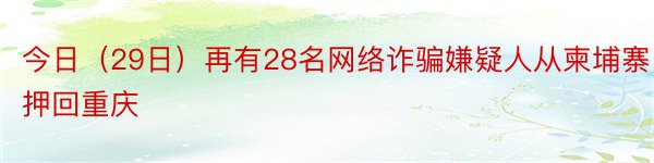 今日（29日）再有28名网络诈骗嫌疑人从柬埔寨押回重庆