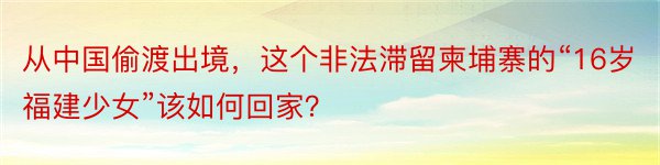 从中国偷渡出境，这个非法滞留柬埔寨的“16岁福建少女”该如何回家？