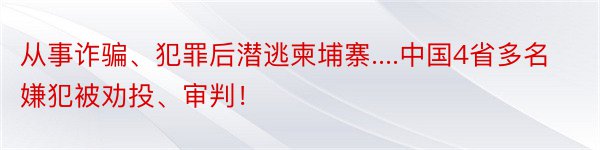 从事诈骗、犯罪后潜逃柬埔寨....中国4省多名嫌犯被劝投、审判！