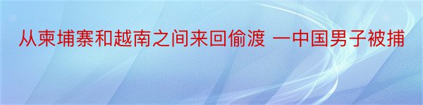 从柬埔寨和越南之间来回偷渡 一中国男子被捕