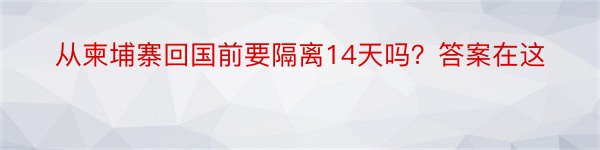 从柬埔寨回国前要隔离14天吗？答案在这