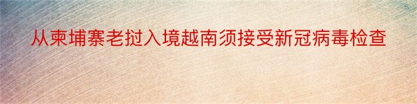 从柬埔寨老挝入境越南须接受新冠病毒检查