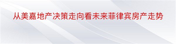 从美嘉地产决策走向看未来菲律宾房产走势