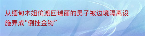 从缅甸木姐偷渡回瑞丽的男子被边境隔离设施弄成“倒挂金钩”