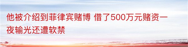 他被介绍到菲律宾赌博 借了500万元赌资一夜输光还遭软禁