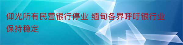 仰光所有民营银行停业 缅甸各界呼吁银行业保持稳定