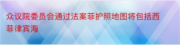 众议院委员会通过法案菲护照地图将包括西菲律宾海