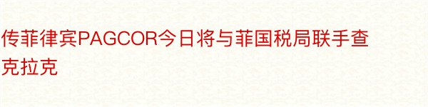 传菲律宾PAGCOR今日将与菲国税局联手查克拉克