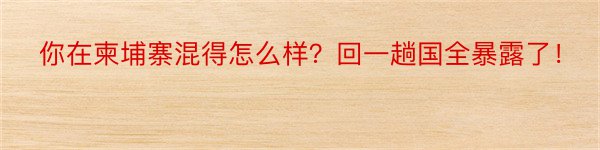 你在柬埔寨混得怎么样？回一趟国全暴露了！