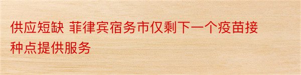 供应短缺 菲律宾宿务市仅剩下一个疫苗接种点提供服务