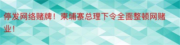 停发网络赌牌！柬埔寨总理下令全面整顿网赌业！