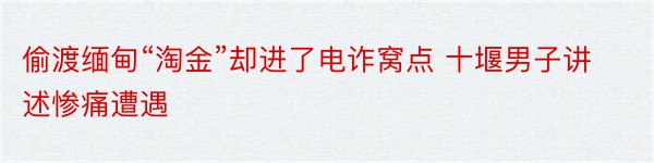 偷渡缅甸“淘金”却进了电诈窝点 十堰男子讲述惨痛遭遇