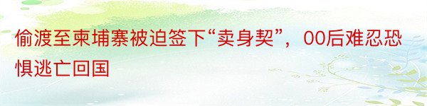 偷渡至柬埔寨被迫签下“卖身契”，00后难忍恐惧逃亡回国