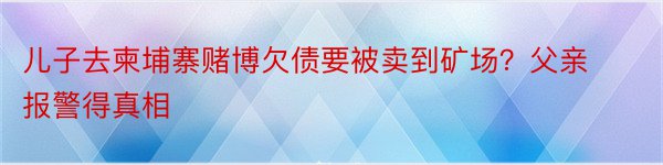 儿子去柬埔寨赌博欠债要被卖到矿场？父亲报警得真相