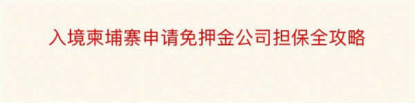 入境柬埔寨申请免押金公司担保全攻略