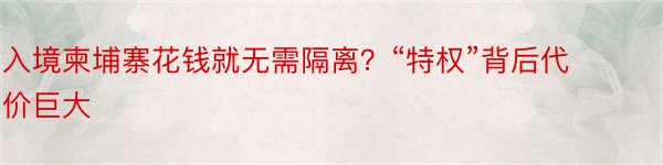 入境柬埔寨花钱就无需隔离？“特权”背后代价巨大