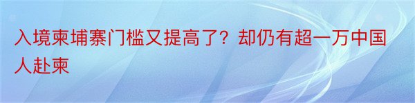 入境柬埔寨门槛又提高了？却仍有超一万中国人赴柬