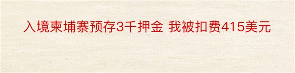 入境柬埔寨预存3千押金 我被扣费415美元