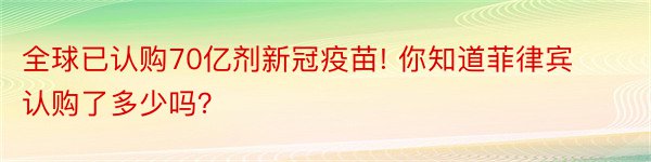 全球已认购70亿剂新冠疫苗! 你知道菲律宾认购了多少吗？