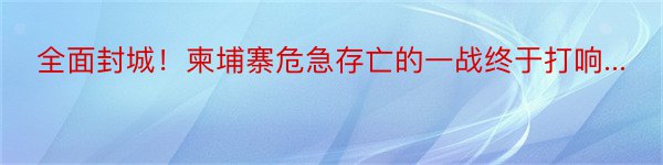 全面封城！柬埔寨危急存亡的一战终于打响...