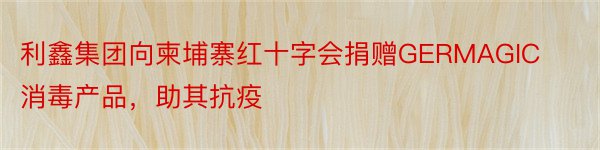 利鑫集团向柬埔寨红十字会捐赠GERMAGIC消毒产品，助其抗疫