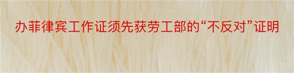 办菲律宾工作证须先获劳工部的“不反对”证明