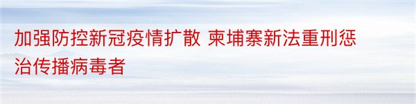 加强防控新冠疫情扩散 柬埔寨新法重刑惩治传播病毒者