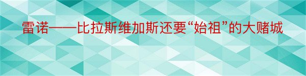 雷诺——比拉斯维加斯还要“始祖”的大赌城