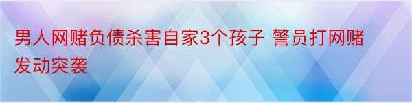 男人网赌负债杀害自家3个孩子 警员打网赌发动突袭