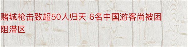 赌城枪击致超50人归天 6名中国游客尚被困阻滞区