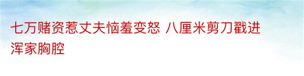 七万赌资惹丈夫恼羞变怒 八厘米剪刀戳进浑家胸腔