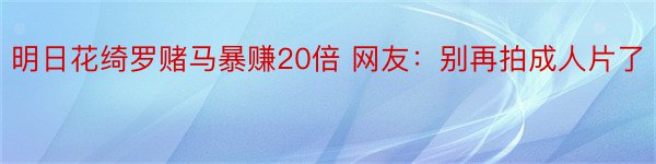 明日花绮罗赌马暴赚20倍 网友：别再拍成人片了